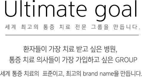 Ultimate goal - 세계 최고의 통증 치료 전문 그룹을 만든다. "환자들이 가장 치료 받고 싶은 병원, 통증 치료 의사들이 가장 가입하고 싶은 group" 세계 통증 치료의 표준이고, 최고의 brand name을 만든다.